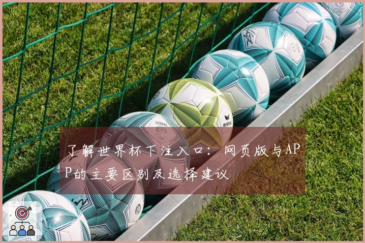 了解世界杯下注入口：网页版与APP的主要区别及选择建议