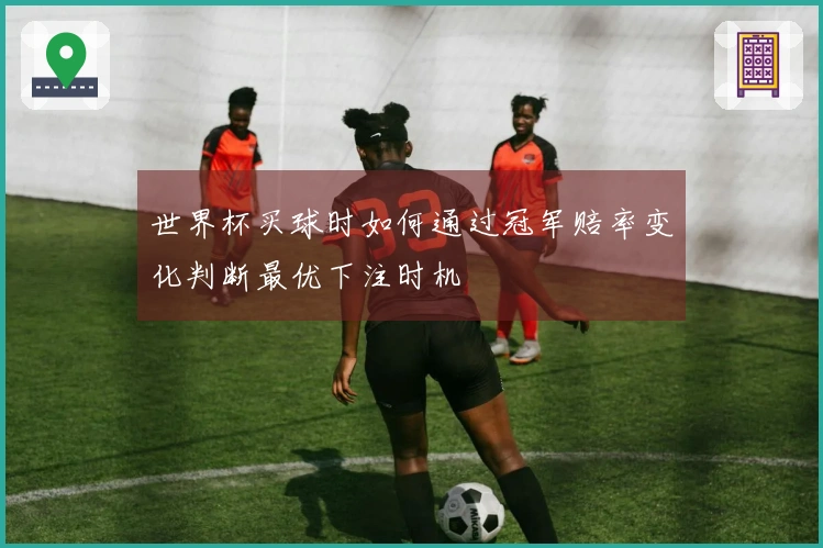 世界杯买球时如何通过冠军赔率变化判断最优下注时机