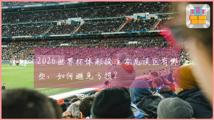 2026世界杯体彩投注常见误区有哪些，如何避免亏损？