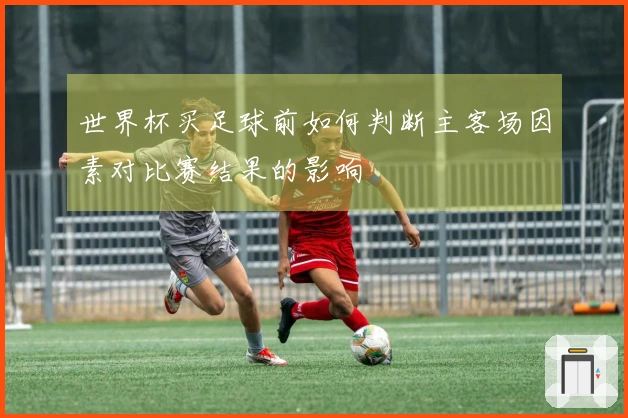 世界杯买足球前如何判断主客场因素对比赛结果的影响