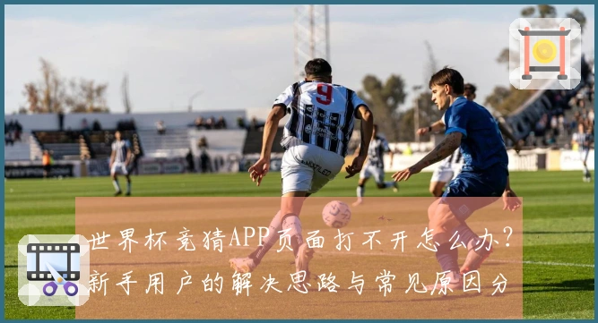 世界杯竞猜APP页面打不开怎么办？新手用户的解决思路与常见原因分析