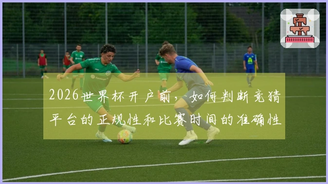 2026世界杯开户前，如何判断竞猜平台的正规性和比赛时间的准确性