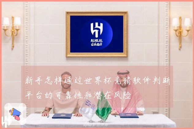 新手怎样通过世界杯竞猜软件判断平台的可靠性和潜在风险