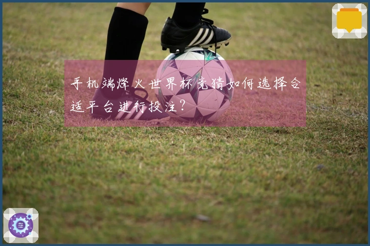 手机端烽火世界杯竞猜如何选择合适平台进行投注?