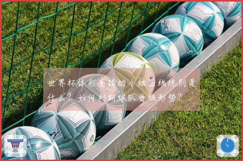 世界杯体彩竞猜的小组出线规则是什么？如何判断球队晋级形势？