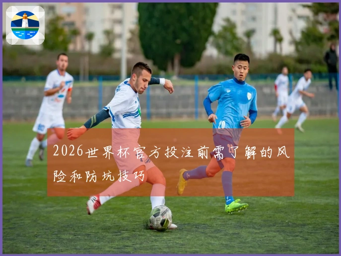 2026世界杯官方投注前需了解的风险和防坑技巧