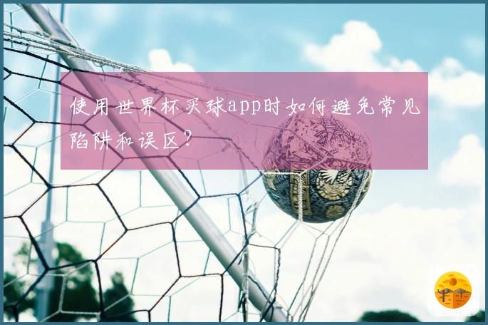 使用世界杯买球app时如何避免常见陷阱和误区？