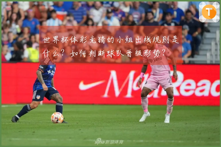 世界杯体彩竞猜的小组出线规则是什么？如何判断球队晋级形势？