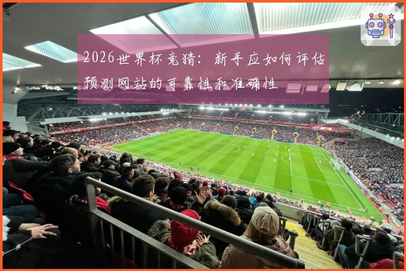 2026世界杯竞猜：新手应如何评估预测网站的可靠性和准确性