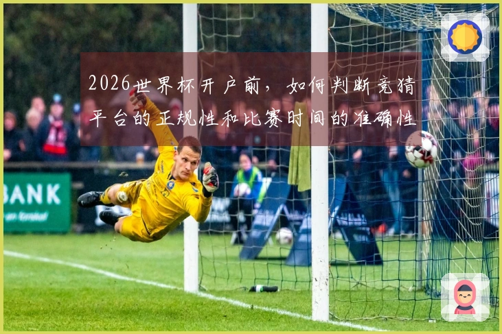 2026世界杯开户前，如何判断竞猜平台的正规性和比赛时间的准确性