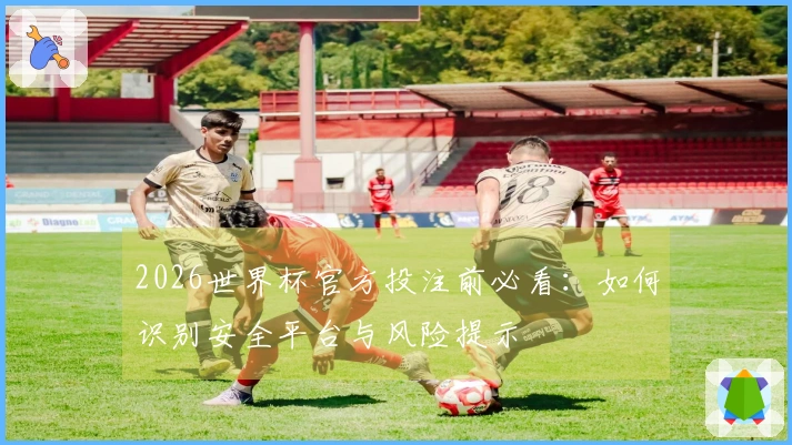 2026世界杯官方投注前必看：如何识别安全平台与风险提示