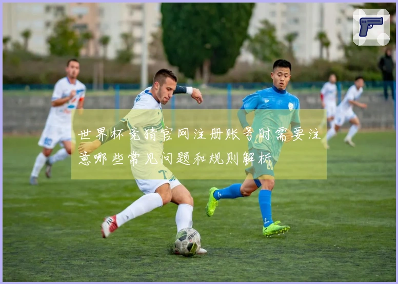 世界杯竞猜官网注册账号时需要注意哪些常见问题和规则解析
