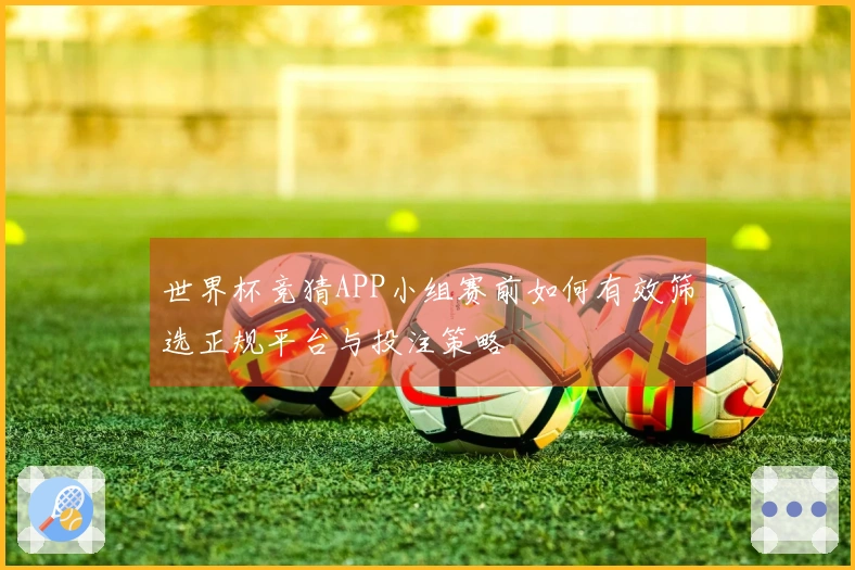 世界杯竞猜APP小组赛前如何有效筛选正规平台与投注策略