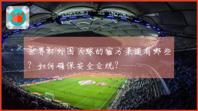 世界杯外围买球的官方渠道有哪些？如何确保安全合规？