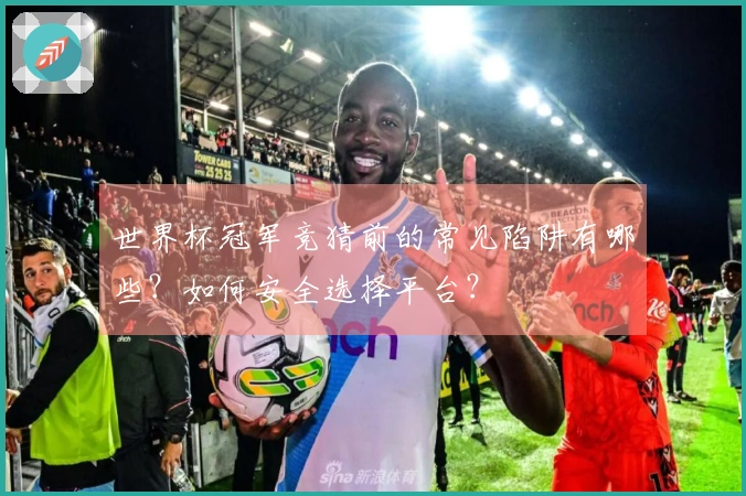 世界杯冠军竞猜前的常见陷阱有哪些？如何安全选择平台？