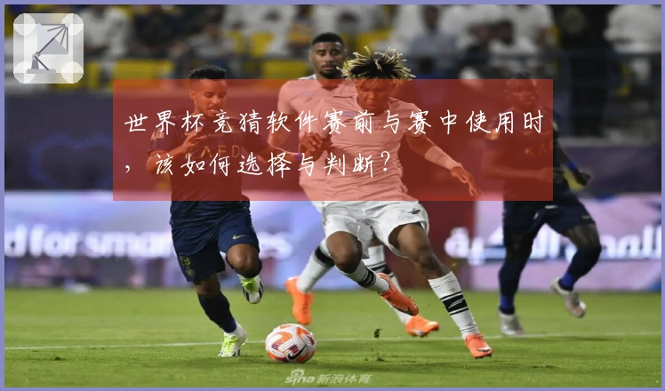 世界杯竞猜软件赛前与赛中使用时，该如何选择与判断？