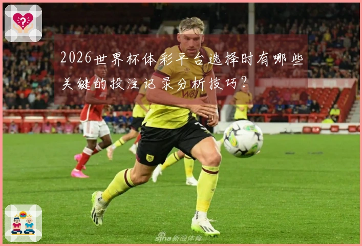 2026世界杯体彩平台选择时有哪些关键的投注记录分析技巧？