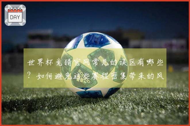 世界杯竞猜官网常见的误区有哪些？如何避免这些赛程密集带来的风险？