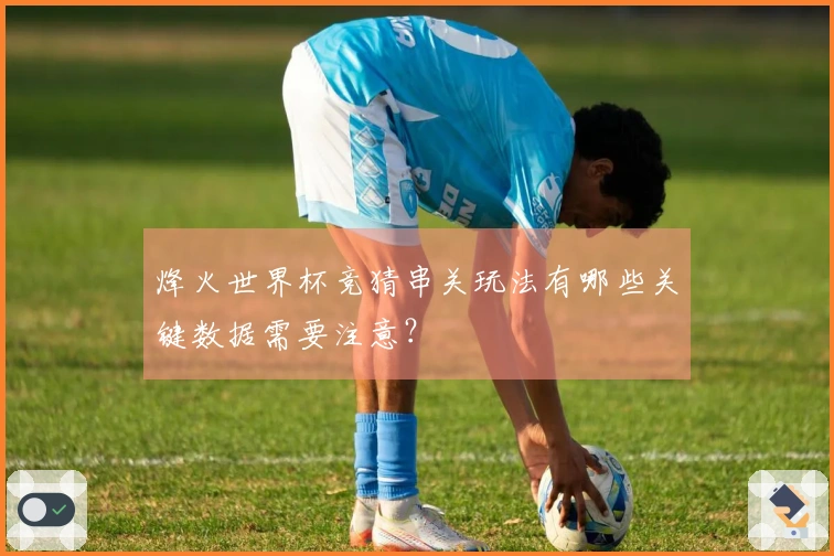 烽火世界杯竞猜串关玩法有哪些关键数据需要注意？