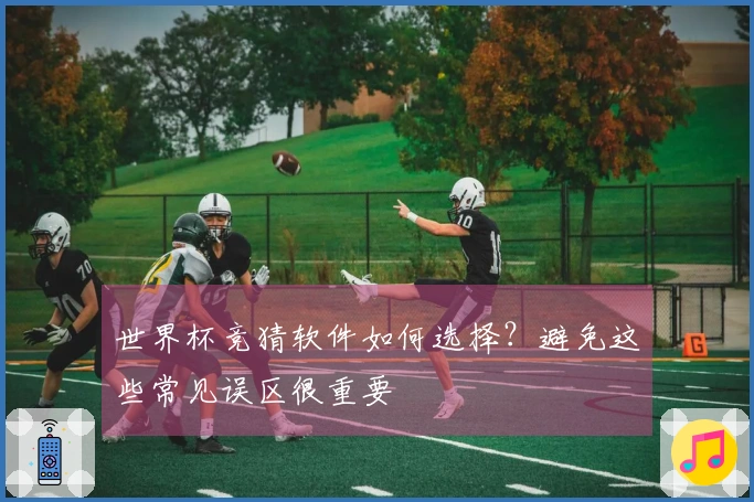 世界杯竞猜软件如何选择？避免这些常见误区很重要