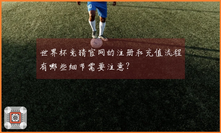 世界杯竞猜官网的注册和充值流程有哪些细节需要注意？