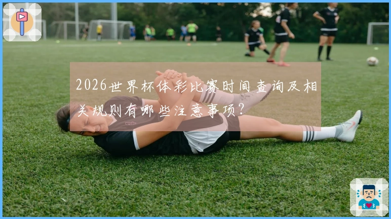2026世界杯体彩比赛时间查询及相关规则有哪些注意事项？