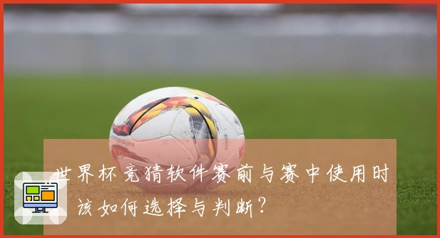 世界杯竞猜软件赛前与赛中使用时，该如何选择与判断？